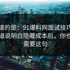 最离谱的是：91爆料网面试技巧这波把门道说明白隐藏成本后，你也许正需要这句