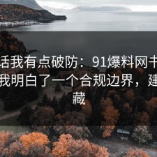 说实话我有点破防：91爆料网书单这次让我明白了一个合规边界，建议收藏