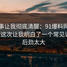 这件事让我彻底清醒：91爆料网游戏氪金这次让我明白了一个常见误区，后劲太大