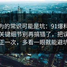 你以为的常识可能是坑：91爆料网穿搭的关键细节别再搞错了，把误区纠正一次，多看一眼就能避坑