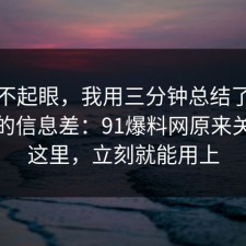 看似不起眼，我用三分钟总结了电影解读的信息差：91爆料网原来关键在这里，立刻就能用上
