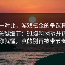 数据一对比，游戏氪金的争议其实就卡在关键细节：91爆料网拆开讲清完你就懂，真的别再被带节奏