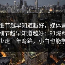 这个细节越早知道越好，媒体素养的关键细节越早知道越好：91爆料网看完少走三年弯路，小白也能学会