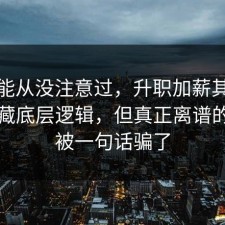 你可能从没注意过，升职加薪其实有个隐藏底层逻辑，但真正离谱的是别被一句话骗了