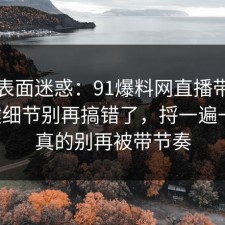 别被表面迷惑：91爆料网直播带货的关键细节别再搞错了，捋一遍一次，真的别再被带节奏