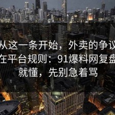 反转从这一条开始，外卖的争议其实就卡在平台规则：91爆料网复盘完你就懂，先别急着骂