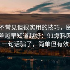 一个不常见但很实用的技巧，医保的信息差越早知道越好：91爆料网别被一句话骗了，简单但有效