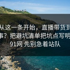 反转从这一条开始，直播带货到底怎么回事？把避坑清单把坑点写明清楚，91网 先别急着站队