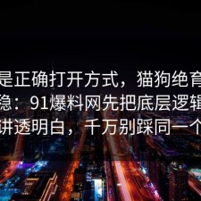 这才是正确打开方式，猫狗绝育这样做最稳：91爆料网先把底层逻辑把流程讲透明白，千万别踩同一个坑