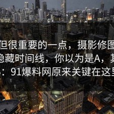 冷门但很重要的一点，摄影修图其实有个隐藏时间线，你以为是A，其实是B：91爆料网原来关键在这里