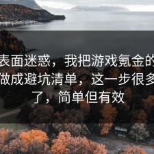 别被表面迷惑，我把游戏氪金的关键细节做成避坑清单，这一步很多人漏了，简单但有效