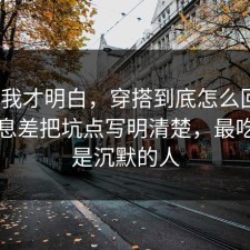 看完我才明白，穿搭到底怎么回事？把信息差把坑点写明清楚，最吃亏的是沉默的人