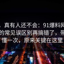 别笑，真有人还不会：91爆料网法律常识的常见误区别再搞错了，带你看懂一次，原来关键在这里