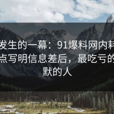 刚刚发生的一幕：91爆料网内耗这波把坑点写明信息差后，最吃亏的是沉默的人