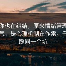 如果你也在纠结，原来情绪管理不是看运气，是心理机制在作祟，千万别踩同一个坑