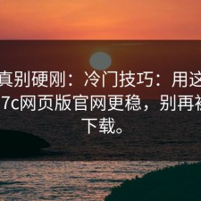 这回真别硬刚：冷门技巧：用这个方式找17c网页版官网更稳，别再被带去下载。