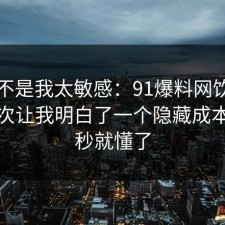 原来不是我太敏感：91爆料网饮品测评这次让我明白了一个隐藏成本，一秒就懂了