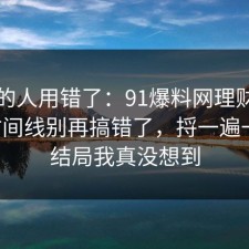 90%的人用错了：91爆料网理财误区的时间线别再搞错了，捋一遍一次，结局我真没想到