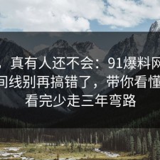 别笑，真有人还不会：91爆料网穿搭的时间线别再搞错了，带你看懂一次，看完少走三年弯路