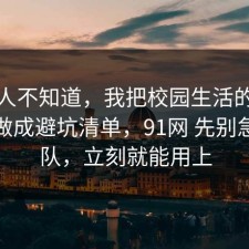 很多人不知道，我把校园生活的心理机制做成避坑清单，91网 先别急着站队，立刻就能用上