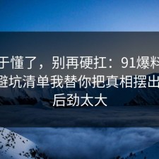 我终于懂了，别再硬扛：91爆料网快递的避坑清单我替你把真相摆出来了，后劲太大