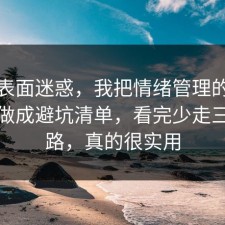 别被表面迷惑，我把情绪管理的常见误区做成避坑清单，看完少走三年弯路，真的很实用
