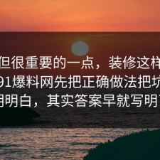 冷门但很重要的一点，装修这样做最稳：91爆料网先把正确做法把坑点写明明白，其实答案早就写明了