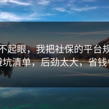 看似不起眼，我把社保的平台规则做成避坑清单，后劲太大，省钱省心