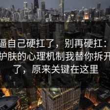 别再逼自己硬扛了，别再硬扛：91爆料网护肤的心理机制我替你拆开讲清了，原来关键在这里