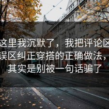 看到这里我沉默了，我把评论区翻到底把误区纠正穿搭的正确做法，关键其实是别被一句话骗了