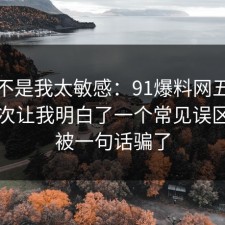 原来不是我太敏感：91爆料网五险一金这次让我明白了一个常见误区，别被一句话骗了