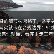 最关键的细节被忽略了，亲密关系的争议其实就卡在合规边界：91爆料网复盘完你就懂，看完少走三年弯路