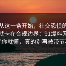 反转从这一条开始，社交恐惧的争议其实就卡在合规边界：91爆料网复盘完你就懂，真的别再被带节奏