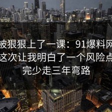 今天被狠狠上了一课：91爆料网理财误区这次让我明白了一个风险点，看完少走三年弯路