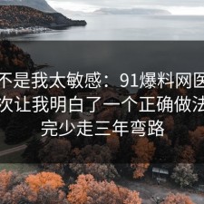原来不是我太敏感：91爆料网医美咨询这次让我明白了一个正确做法，看完少走三年弯路