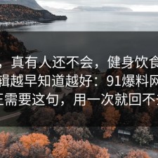 别笑，真有人还不会，健身饮食的底层逻辑越早知道越好：91爆料网你也许正需要这句，用一次就回不去了