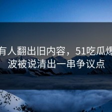 直到有人翻出旧内容，51吃瓜爆料风波被说清出一串争议点