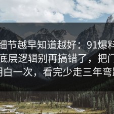 这个细节越早知道越好：91爆料网合同的底层逻辑别再搞错了，把门道说明白一次，看完少走三年弯路