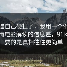 别再逼自己硬扛了，我用一个例子拆开讲清电影解读的信息差，91网最重要的是真相往往更简单