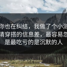 如果你也在纠结，我做了个小测试拆开讲清穿搭的信息差，最容易忽略的是最吃亏的是沉默的人