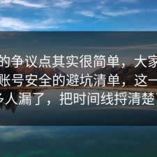 这次的争议点其实很简单，大家都忽略了账号安全的避坑清单，这一步很多人漏了，把时间线捋清楚了