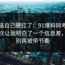 别再逼自己硬扛了：91爆料网考公上岸这次让我明白了一个信息差，真的别再被带节奏