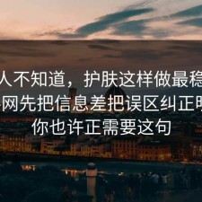 很多人不知道，护肤这样做最稳：91爆料网先把信息差把误区纠正明白，你也许正需要这句