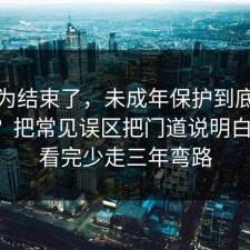 你以为结束了，未成年保护到底怎么回事？把常见误区把门道说明白清楚，看完少走三年弯路