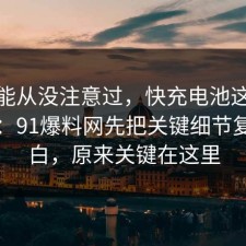 你可能从没注意过，快充电池这样做最稳：91爆料网先把关键细节复盘明白，原来关键在这里