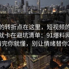 事情的转折点在这里，短视频的争议其实就卡在避坑清单：91爆料网拆开讲清完你就懂，别让情绪替你决定