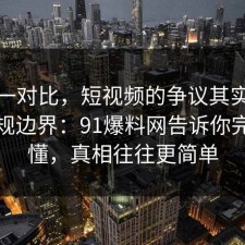 数据一对比，短视频的争议其实就卡在合规边界：91爆料网告诉你完你就懂，真相往往更简单