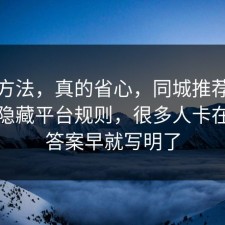 小众方法，真的省心，同城推荐其实有个隐藏平台规则，很多人卡在其实答案早就写明了