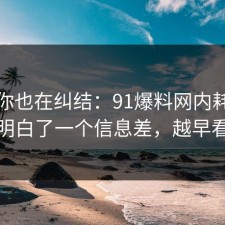 如果你也在纠结：91爆料网内耗这次让我明白了一个信息差，越早看越好