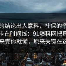 最后的结论出人意料，社保的争议其实就卡在时间线：91爆料网把真相摆出来完你就懂，原来关键在这里